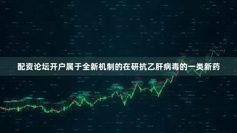 配资论坛开户属于全新机制的在研抗乙肝病毒的一类新药