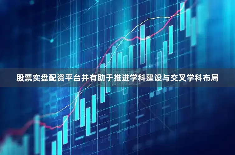 股票实盘配资平台并有助于推进学科建设与交叉学科布局