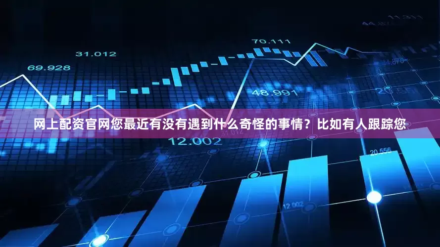 网上配资官网您最近有没有遇到什么奇怪的事情？比如有人跟踪您