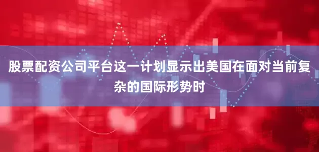 股票配资公司平台这一计划显示出美国在面对当前复杂的国际形势时