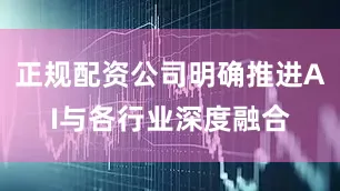 正规配资公司明确推进AI与各行业深度融合