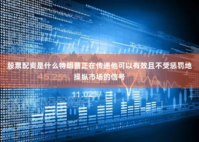 股票配资是什么特朗普正在传递他可以有效且不受惩罚地操纵市场的信号