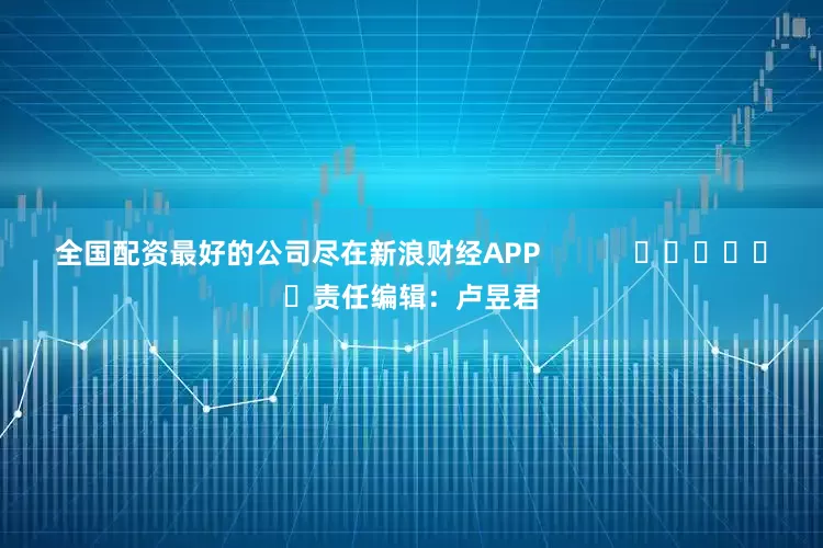 全国配资最好的公司尽在新浪财经APP            						责任编辑：卢昱君