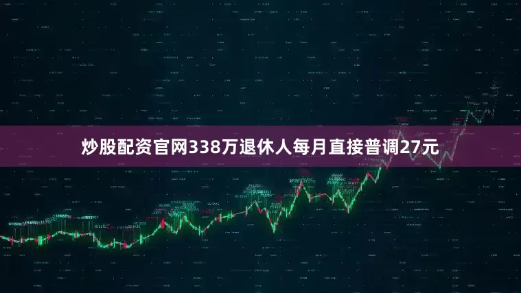 炒股配资官网338万退休人每月直接普调27元