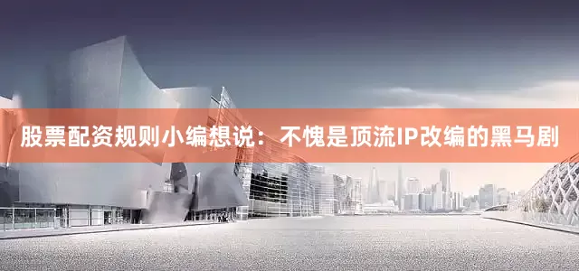 股票配资规则小编想说：不愧是顶流IP改编的黑马剧
