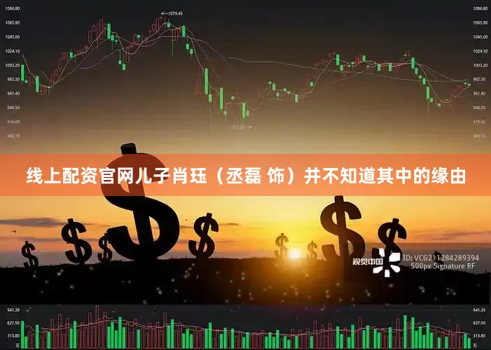 线上配资官网儿子肖珏（丞磊 饰）并不知道其中的缘由