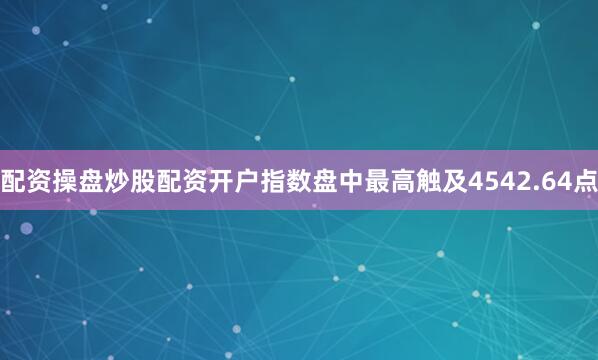 配资操盘炒股配资开户指数盘中最高触及4542.64点