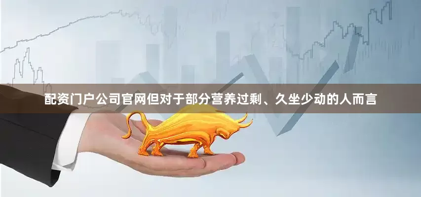 配资门户公司官网但对于部分营养过剩、久坐少动的人而言
