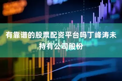 有靠谱的股票配资平台吗丁峰涛未持有公司股份