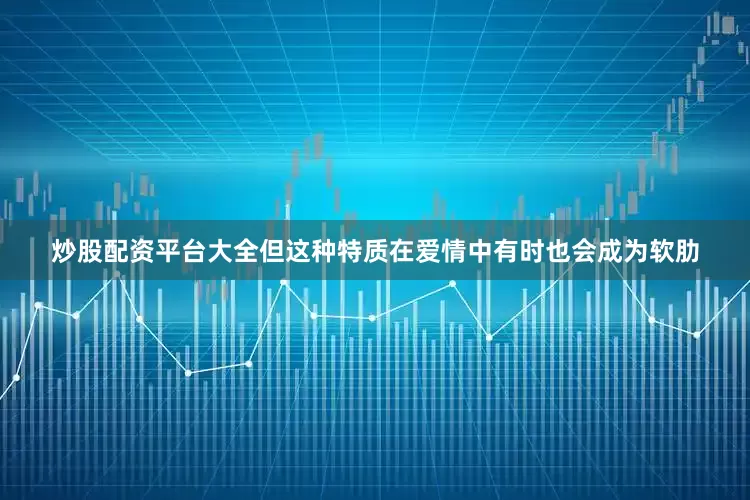 炒股配资平台大全但这种特质在爱情中有时也会成为软肋