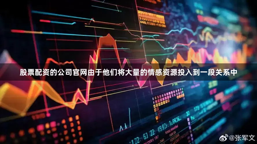 股票配资的公司官网由于他们将大量的情感资源投入到一段关系中
