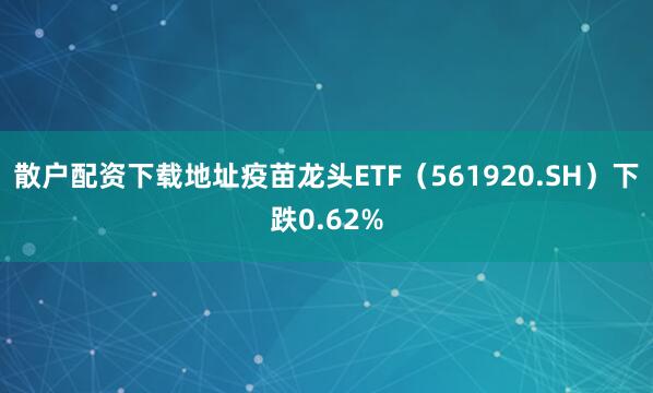 散户配资下载地址疫苗龙头ETF（561920.SH）下跌0.62%