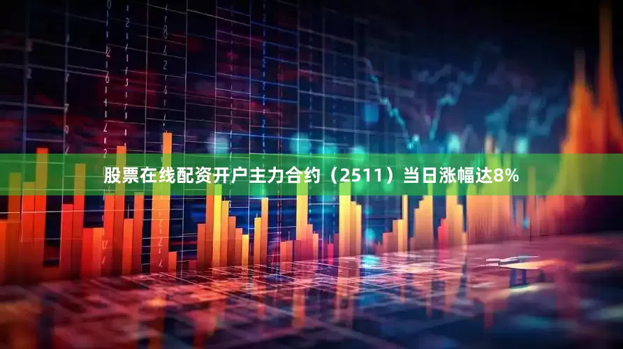 股票在线配资开户主力合约（2511）当日涨幅达8%