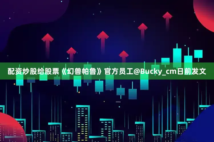 配资炒股给股票《幻兽帕鲁》官方员工@Bucky_cm日前发文
