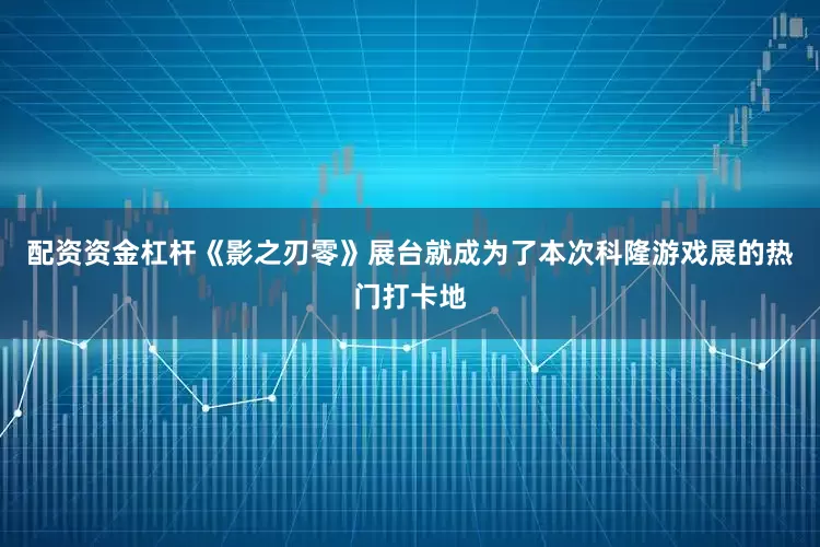 配资资金杠杆《影之刃零》展台就成为了本次科隆游戏展的热门打卡地