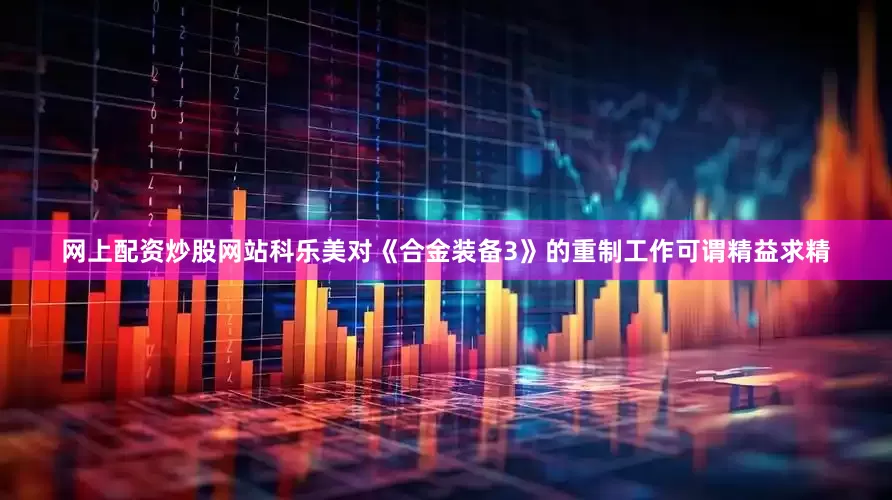 网上配资炒股网站科乐美对《合金装备3》的重制工作可谓精益求精