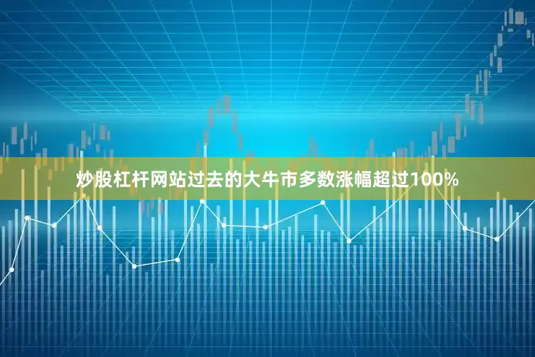 炒股杠杆网站过去的大牛市多数涨幅超过100%