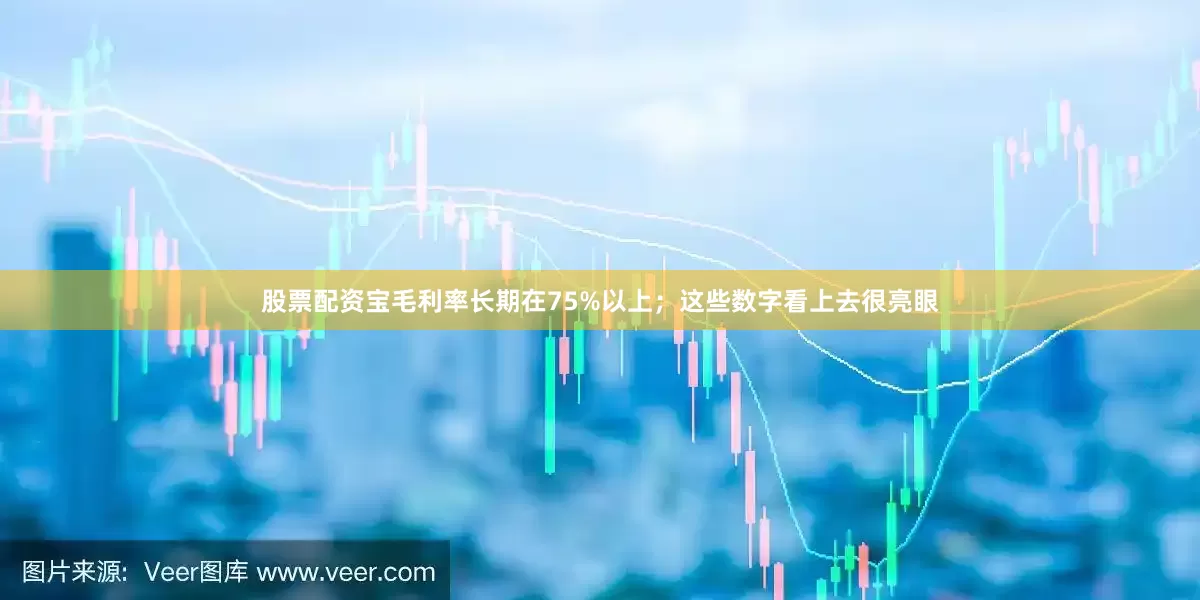 股票配资宝毛利率长期在75%以上；这些数字看上去很亮眼