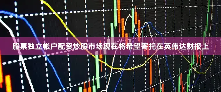 股票独立帐户配资炒股市场现在将希望寄托在英伟达财报上