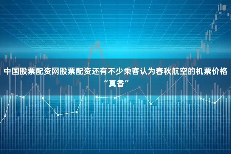 中国股票配资网股票配资还有不少乘客认为春秋航空的机票价格“真香”