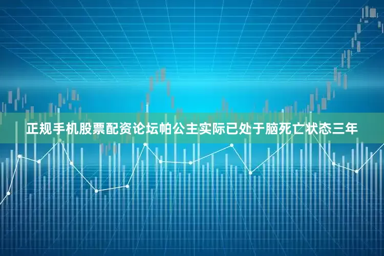 正规手机股票配资论坛帕公主实际已处于脑死亡状态三年
