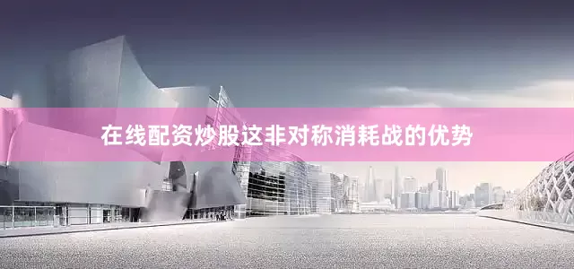 在线配资炒股这非对称消耗战的优势