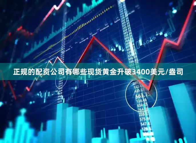 正规的配资公司有哪些现货黄金升破3400美元/盎司