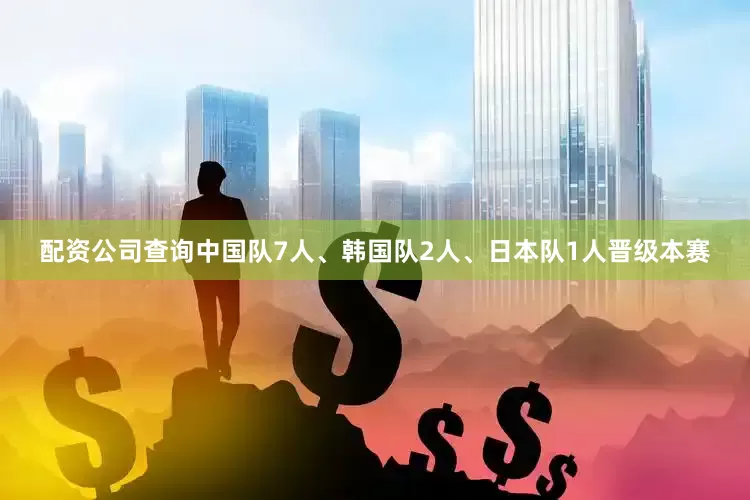 配资公司查询中国队7人、韩国队2人、日本队1人晋级本赛