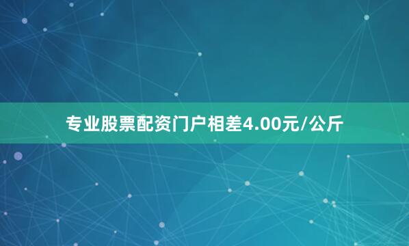 专业股票配资门户相差4.00元/公斤