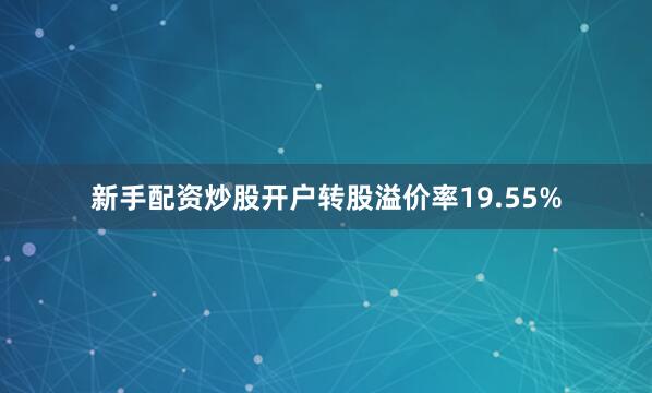 新手配资炒股开户转股溢价率19.55%