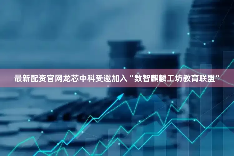 最新配资官网龙芯中科受邀加入“数智麒麟工坊教育联盟”