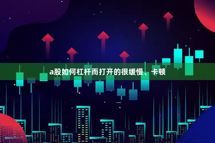 a股如何杠杆而打开的很缓慢、卡顿